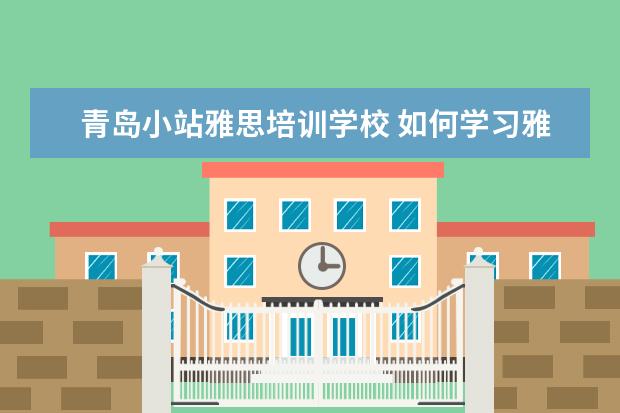 青岛小站雅思培训学校 如何学习雅思口语