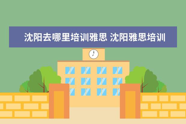 沈阳去哪里培训雅思 沈阳雅思培训费用一般多少