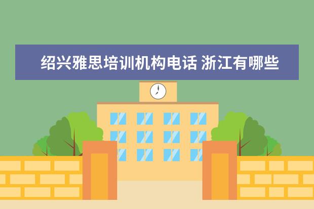 绍兴雅思培训机构电话 浙江有哪些大学?