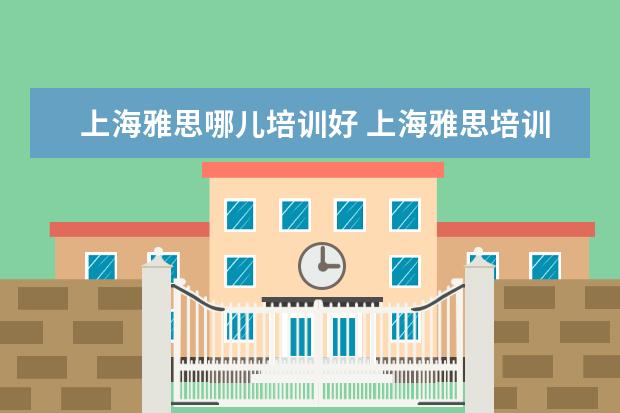 上海雅思哪儿培训好 上海雅思培训可以去哪里学?
