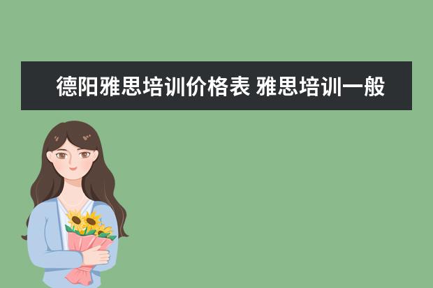 德阳雅思培训价格表 雅思培训一般多少钱?