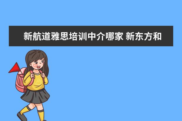 新航道雅思培训中介哪家 新东方和新航道学雅思哪个比较适合呀?