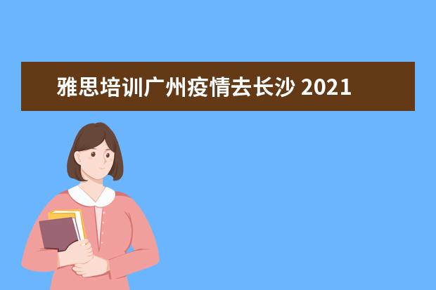 雅思培训广州疫情去长沙 2021年6月11日疫情期间从广州南站坐车去长沙吗? - ...