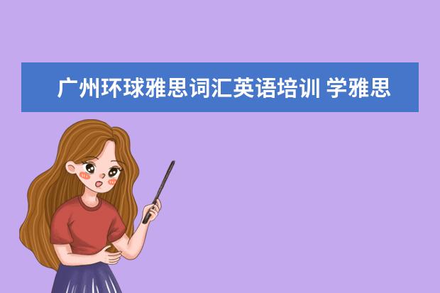广州环球雅思词汇英语培训 学雅思哪里比较好?