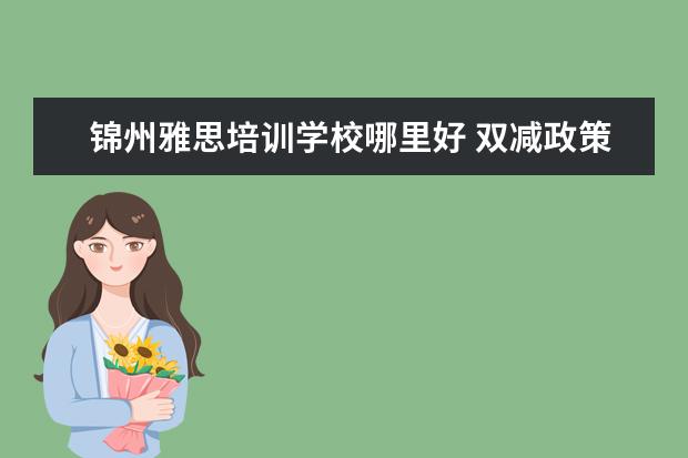 锦州雅思培训学校哪里好 双减政策指的是什么?会给我们带来哪些影响? - 百度...