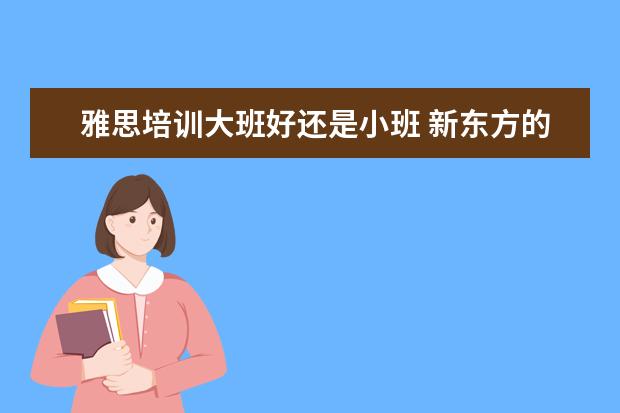 雅思培训大班好还是小班 新东方的雅思大班小班教材一样吗,上课内容有什么区...