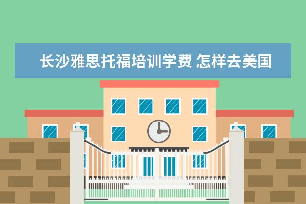 长沙雅思托福培训学费 怎样去美国留学
