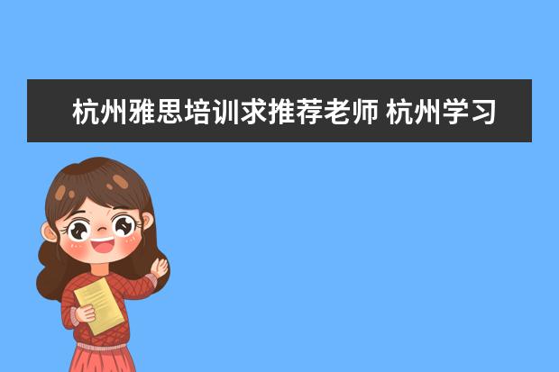 杭州雅思培训求推荐老师 杭州学习雅思哪里好?想现在网上了解一下,有没有去过...
