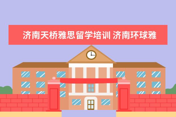济南天桥雅思留学培训 济南环球雅思培训学校怎么样
