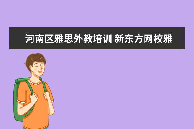 河南区雅思外教培训 新东方网校雅思7分全程班和旗舰班的区别就是有效期...