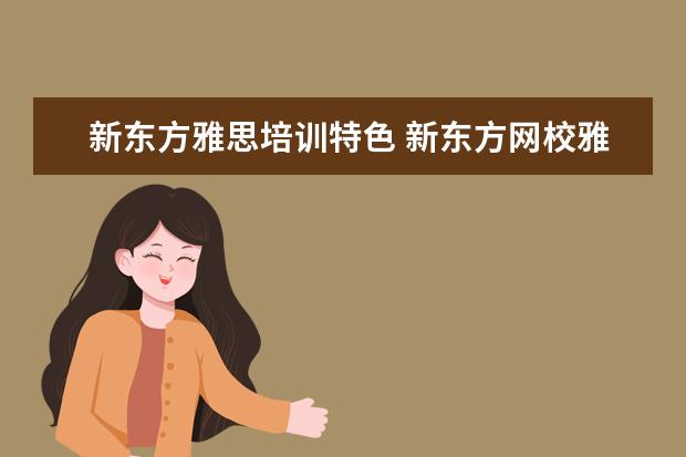 新东方雅思培训特色 新东方网校雅思7分全程班和旗舰班的区别就是有效期...