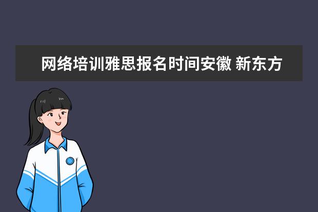 网络培训雅思报名时间安徽 新东方的雅思网络培训怎么样?