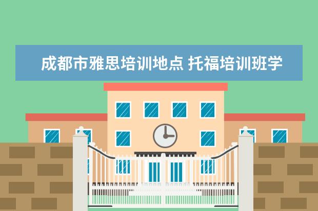 成都市雅思培训地点 托福培训班学费一般多少钱