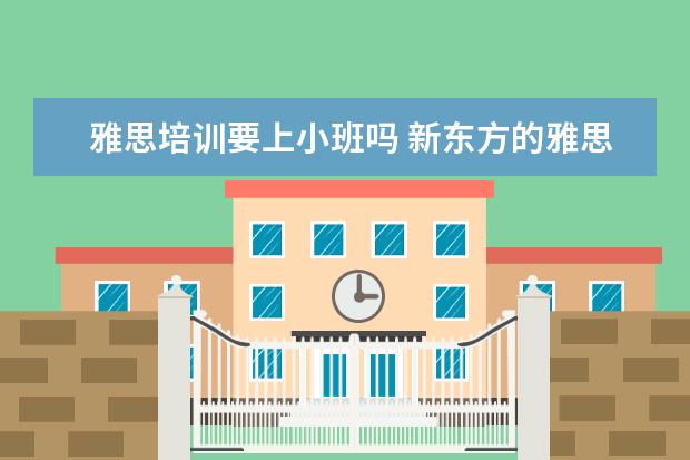 雅思培训要上小班吗 新东方的雅思大班小班教材一样吗,上课内容有什么区...
