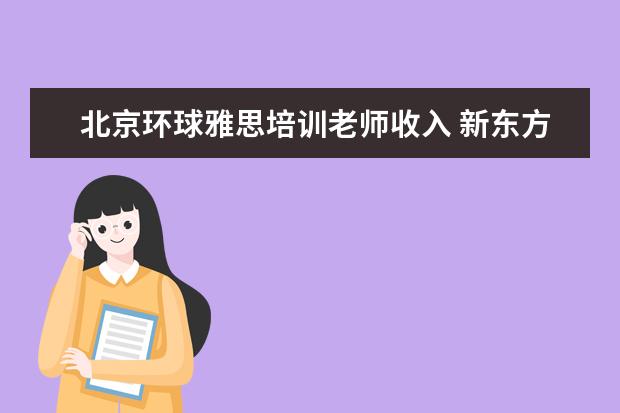 北京环球雅思培训老师收入 新东方,新航道,环球雅思的老师,大概一小时转多少钱 ...