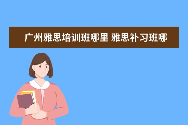 广州雅思培训班哪里 雅思补习班哪个好