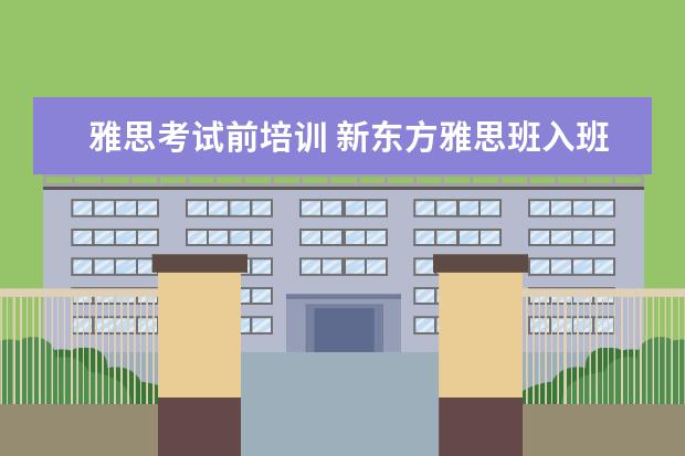 雅思考试前培训 新东方雅思班入班前的测试的内容主要是什么? - 百度...