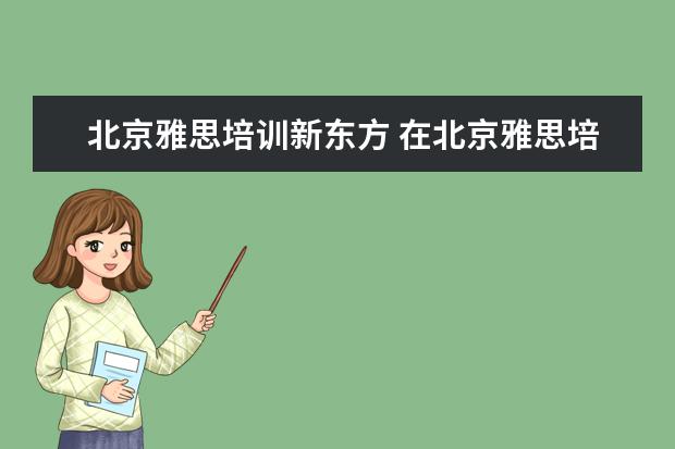 北京雅思培训新东方 在北京雅思培训机构哪个好