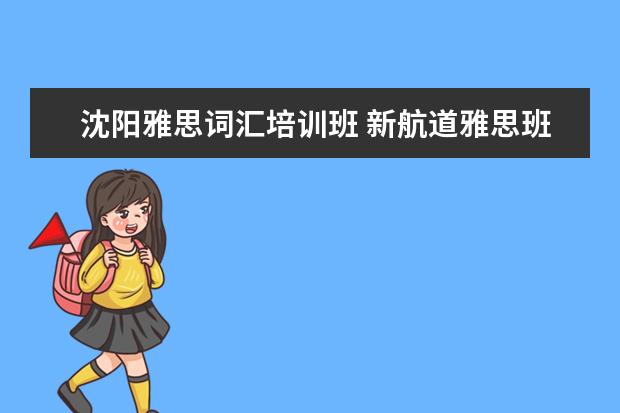 沈阳雅思词汇培训班 新航道雅思班多少钱,大家来说一下