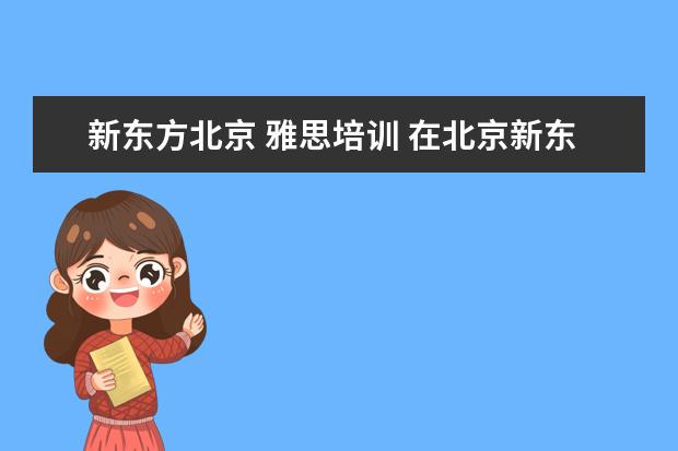 新东方北京 雅思培训 在北京新东方教育基地接受封闭式雅思培训要多少钱 -...