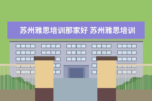 苏州雅思培训那家好 苏州雅思培训哪个学校好?苏州哪里学雅思好? - 百度...