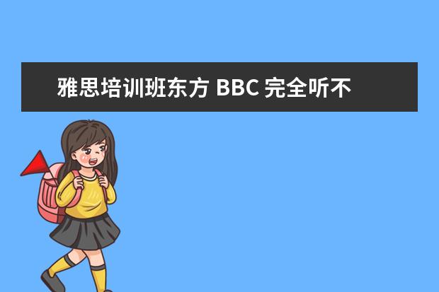 雅思培训班东方 BBC 完全听不懂啊,想哭啊,还一个月就考雅思了啊,绝...