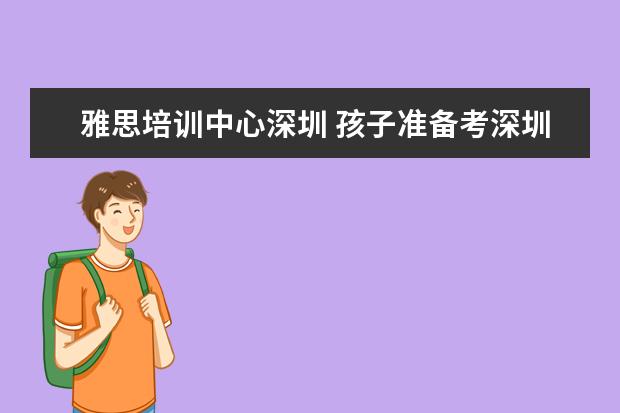 雅思培训中心深圳 孩子准备考深圳雅思,该怎么培训?