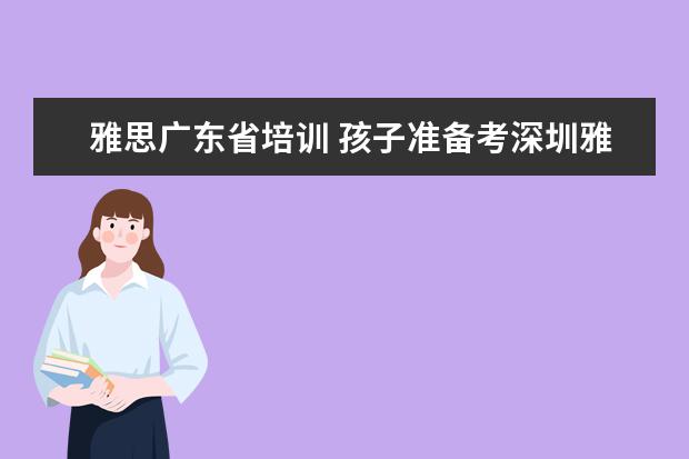 雅思广东省培训 孩子准备考深圳雅思,该怎么培训?