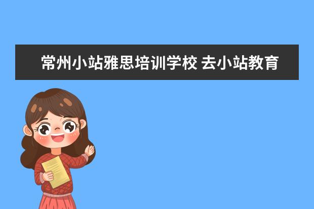常州小站雅思培训学校 去小站教育学雅思靠谱吗
