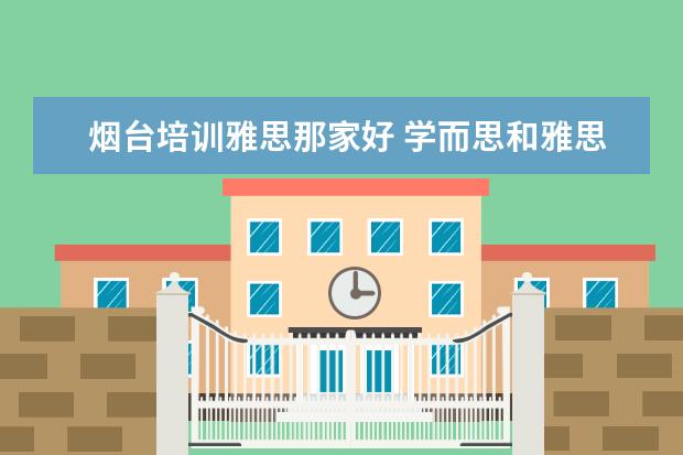 烟台培训雅思那家好 学而思和雅思哪个好