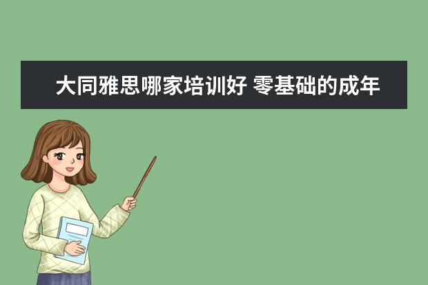 大同雅思哪家培训好 零基础的成年人怎么开始学雅思