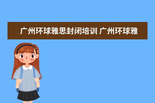 广州环球雅思封闭培训 广州环球雅思封闭学院好吗