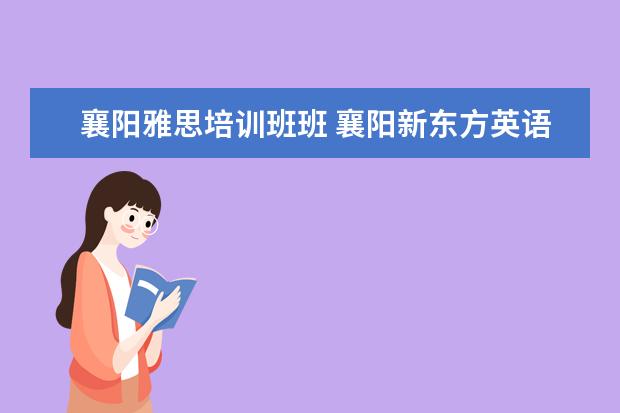 襄阳雅思培训班班 襄阳新东方英语培训学校怎么样