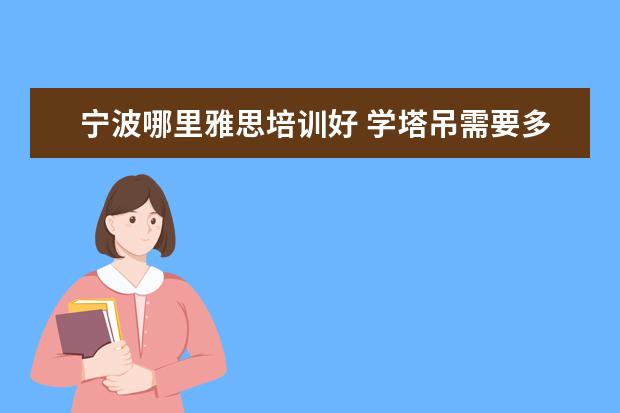 宁波哪里雅思培训好 学塔吊需要多久能学会?学费一般多少钱?