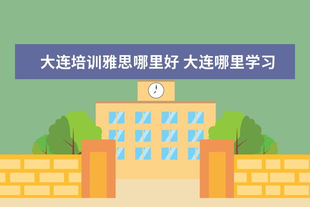 大连培训雅思哪里好 大连哪里学习英语比较好?