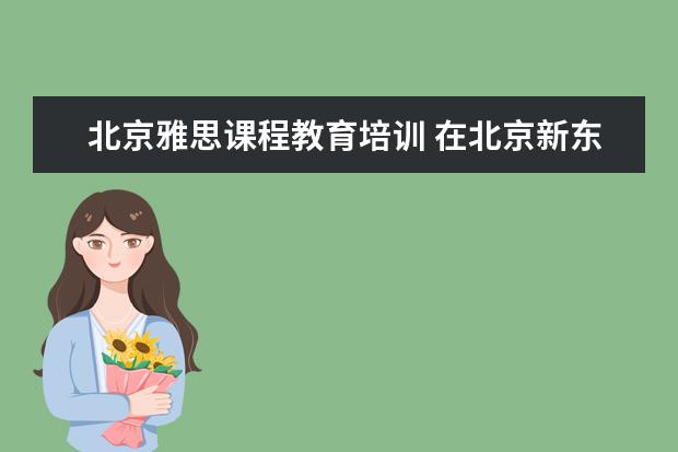 北京雅思课程教育培训 在北京新东方教育基地接受封闭式雅思培训要多少钱 -...