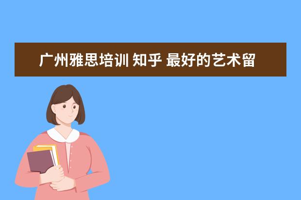 广州雅思培训 知乎 最好的艺术留学机构是哪一个呢?