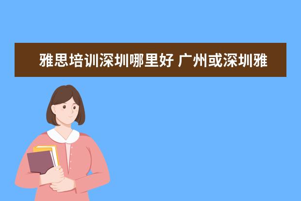 雅思培训深圳哪里好 广州或深圳雅思培训
