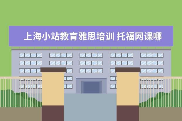 上海小站教育雅思培训 托福网课哪家好哪个好