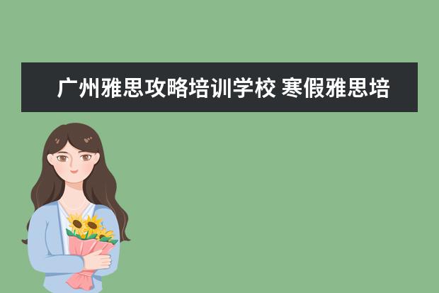 广州雅思攻略培训学校 寒假雅思培训哪家好