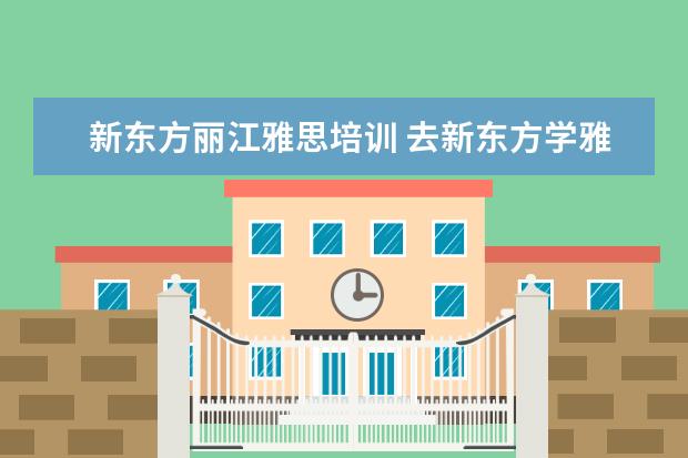 新东方丽江雅思培训 去新东方学雅思需要多少钱