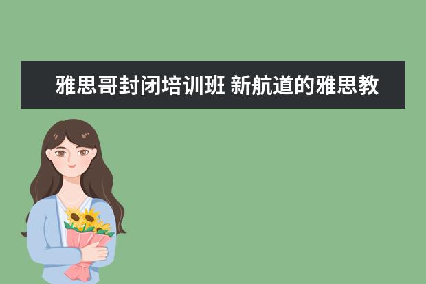 雅思哥封闭培训班 新航道的雅思教得好还是新东方的雅思教的好? - 百度...