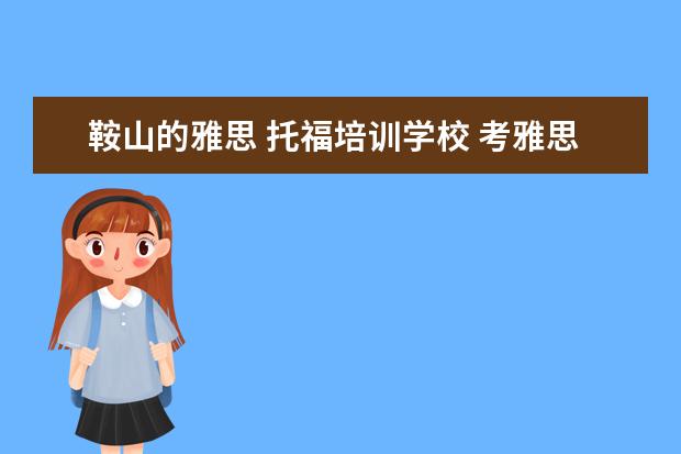鞍山的雅思 托福培训学校 考雅思托福 选哪家培训机构最好?