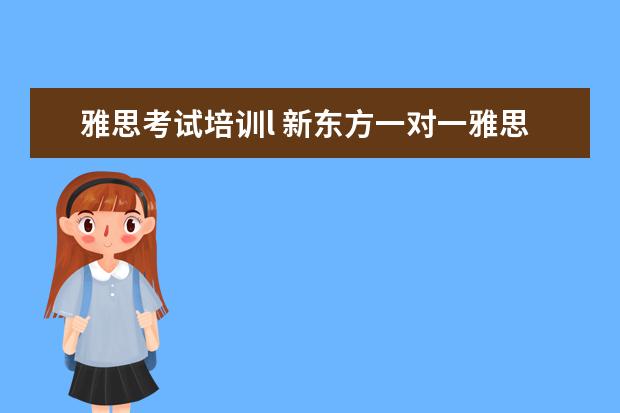 雅思考试培训l 新东方一对一雅思培训好吗?