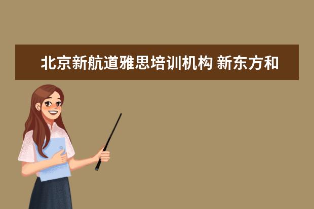 北京新航道雅思培训机构 新东方和新航道学雅思哪个比较适合呀?