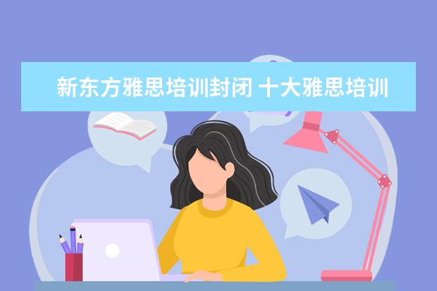 新东方雅思培训封闭 十大雅思培训机构排名,雅思培训哪个好