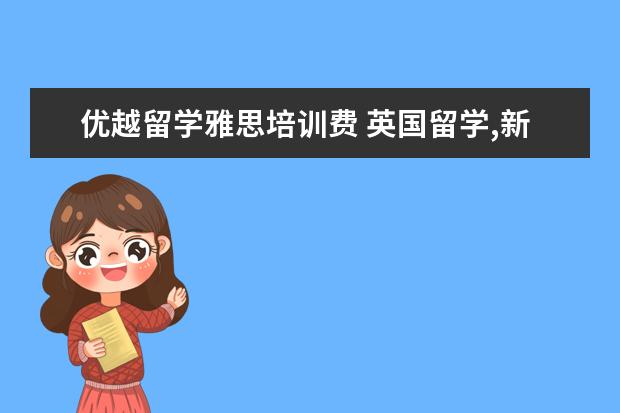 优越留学雅思培训费 英国留学,新东方前途出国和优越留学该选哪个 - 百度...