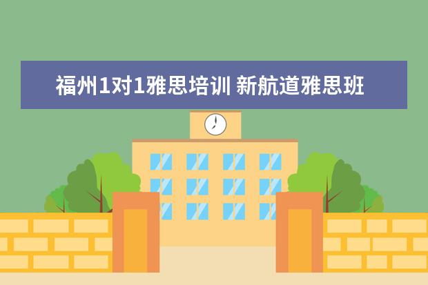 福州1对1雅思培训 新航道雅思班多少钱,大家来说一下