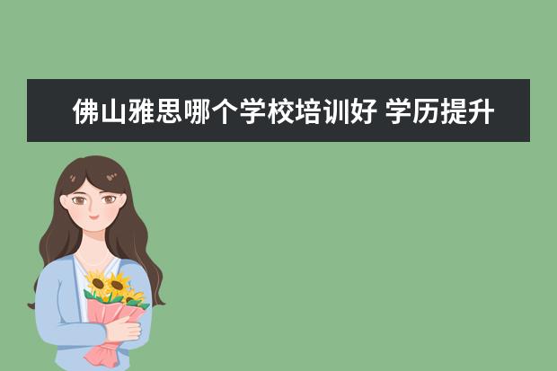 佛山雅思哪个学校培训好 学历提升的教育机构哪些比较好?