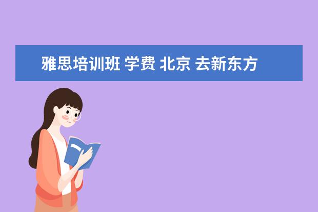 雅思培训班 学费 北京 去新东方学雅思需要多少钱